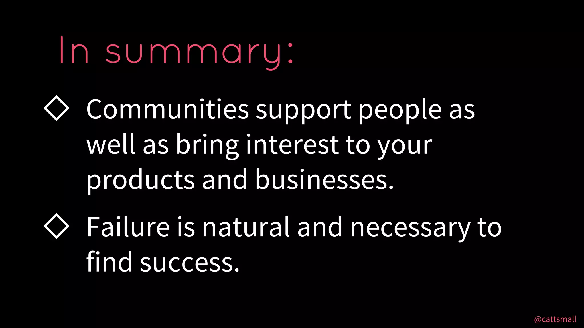 @cattsmall@cattsmall
◇ Communities support people as
well as bring interest to your
products and businesses.
◇ Failure is natural and necessary to
find success.
In summary:
 