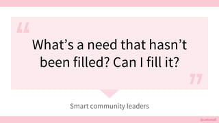 @cattsmall@cattsmall
Smart community leaders
What’s a need that hasn’t
been filled? Can I fill it?
 