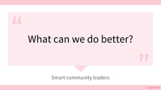 @cattsmall@cattsmall
What can we do better?
Smart community leaders
 