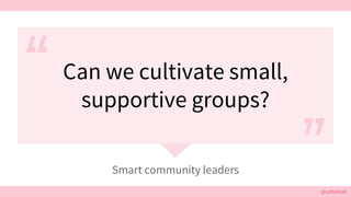 @cattsmall@cattsmall
Can we cultivate small,
supportive groups?
Smart community leaders
 