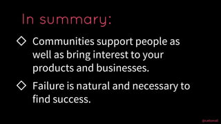 @cattsmall@cattsmall
◇ Communities support people as
well as bring interest to your
products and businesses.
◇ Failure is ...