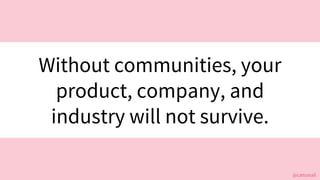@cattsmall@cattsmall
Without communities, your
product, company, and
industry will not survive.
 