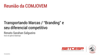 Transportando Marcas / “Branding” e
seu diferencial competitivo
Renato Sarahan Salgueiro
Sócio da agência DipDesign
Reunião da COMJOVEM
19/10/2016
 