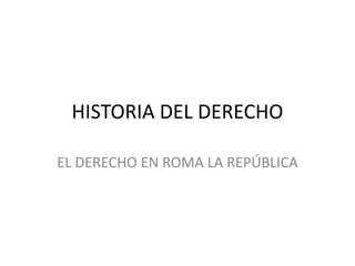 HISTORIA DEL DERECHO
EL DERECHO EN ROMA LA REPÚBLICA
 