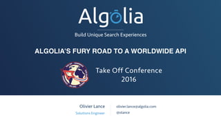 ALGOLIA’S FURY ROAD TO A WORLDWIDE API
Build Unique Search Experiences
Olivier Lance
Solutions Engineer
olivier.lance@algolia.com
@olance
Take Off Conference 
2016
 