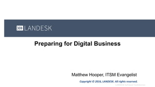 Preparing for Digital Business
Matthew Hooper, ITSM Evangelist
Copyright	©	2016,	LANDESK.	All	rights	reserved.
 