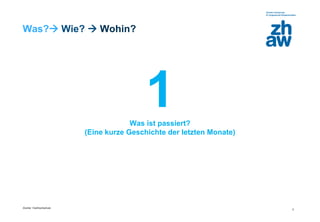Zürcher Fachhochschule
2
Was? Wie?  Wohin?
1Was ist passiert?
(Eine kurze Geschichte der letzten Monate)
 