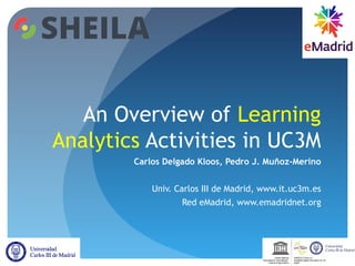 An Overview of Learning
Analytics Activities in UC3M
Carlos Delgado Kloos, Pedro J. Muñoz-Merino
Univ. Carlos III de Madrid, www.it.uc3m.es
Red eMadrid, www.emadridnet.org
UNESCO Chair on
Scalable Digital Education for All
Spain
United Nations
Educational, Scientificand
Cultural Organization
 