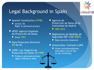 Legal Background in Spain
 Spanish Constitution (1978)
 Article 18:
Right to personal privacy
 AEPD: Agencia Española
d...