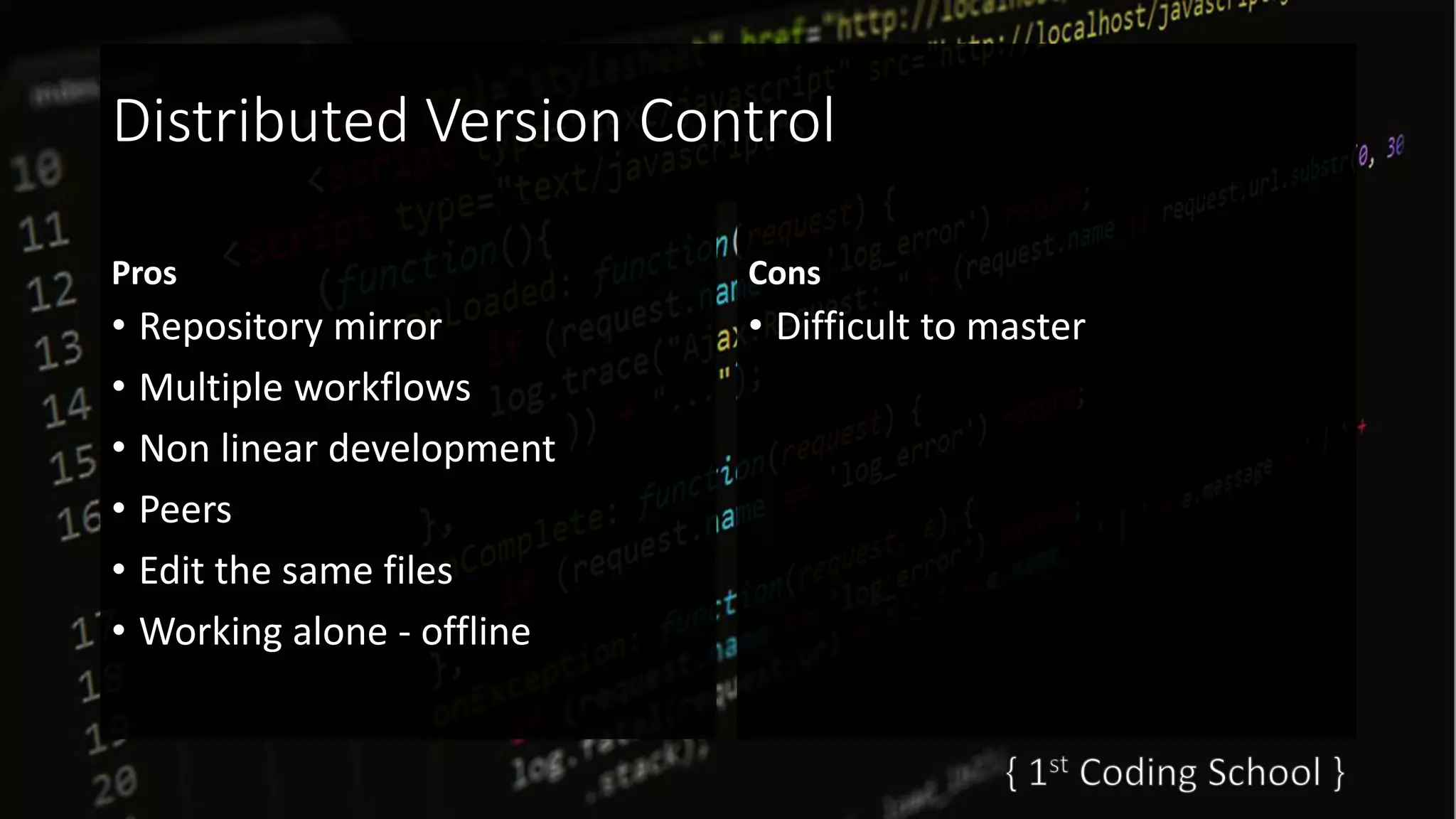 Distributed Version Control
Pros
• Repository mirror
• Multiple workflows
• Non linear development
• Peers
• Edit the same files
• Working alone - offline
Cons
• Difficult to master
 