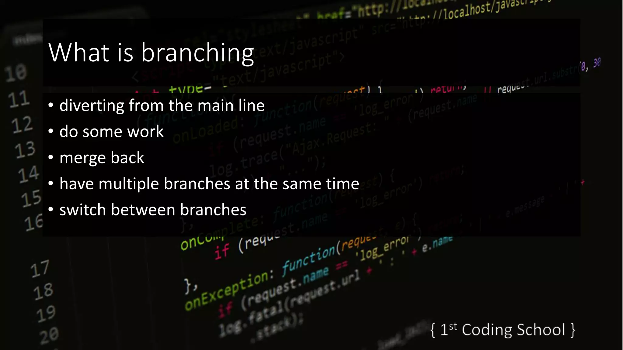 What is branching
• diverting from the main line
• do some work
• merge back
• have multiple branches at the same time
• switch between branches
 