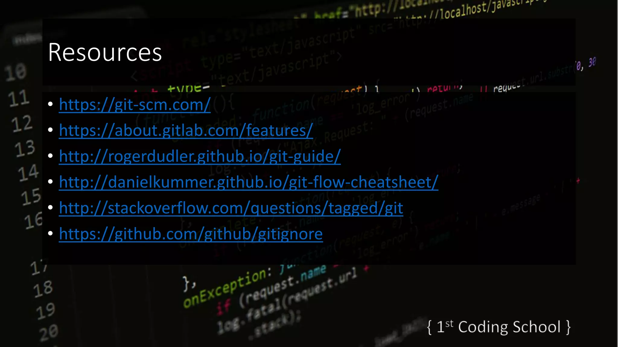Resources
• https://git-scm.com/
• https://about.gitlab.com/features/
• http://rogerdudler.github.io/git-guide/
• http://danielkummer.github.io/git-flow-cheatsheet/
• http://stackoverflow.com/questions/tagged/git
• https://github.com/github/gitignore
 