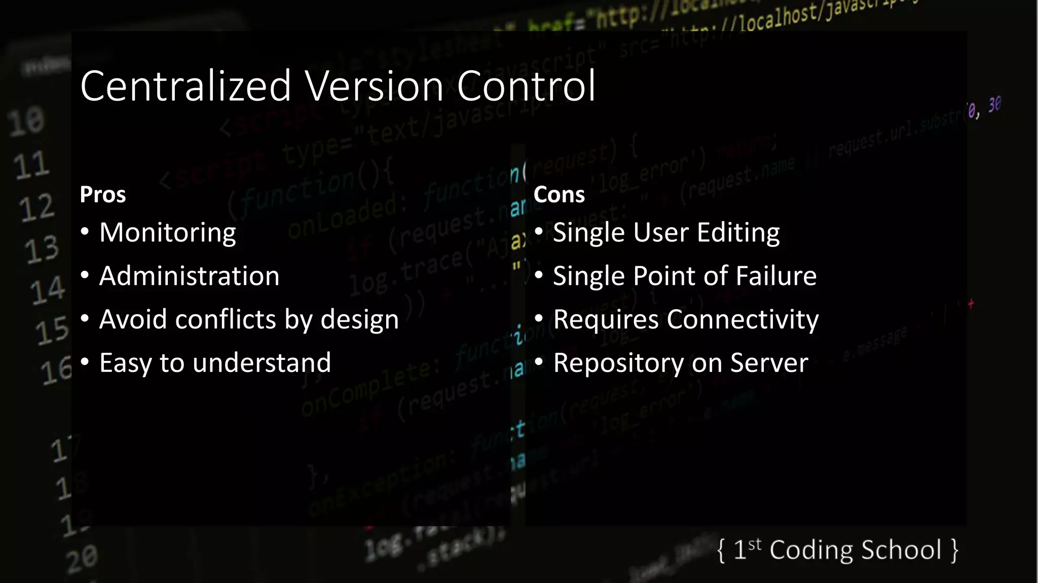 Centralized Version Control
Pros
• Monitoring
• Administration
• Avoid conflicts by design
• Easy to understand
Cons
• Single User Editing
• Single Point of Failure
• Requires Connectivity
• Repository on Server
 