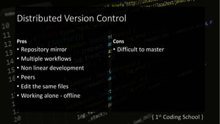 Distributed Version Control
Pros
• Repository mirror
• Multiple workflows
• Non linear development
• Peers
• Edit the same files
• Working alone - offline
Cons
• Difficult to master
 