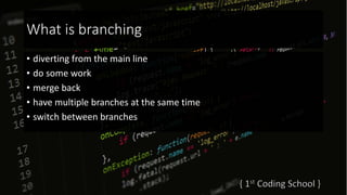 What is branching
• diverting from the main line
• do some work
• merge back
• have multiple branches at the same time
• switch between branches
 