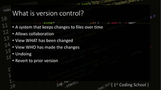 What is version control?
• A system that keeps changes to files over time
• Allows collaboration
• View WHAT has been changed
• View WHO has made the changes
• Undoing
• Revert to prior version
 