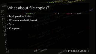 What about file copies?
• Multiple directories
• Who made what? hmm?
• Sync
• Compare
 