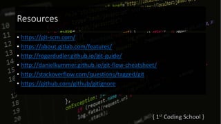 Resources
• https://git-scm.com/
• https://about.gitlab.com/features/
• http://rogerdudler.github.io/git-guide/
• http://danielkummer.github.io/git-flow-cheatsheet/
• http://stackoverflow.com/questions/tagged/git
• https://github.com/github/gitignore
 