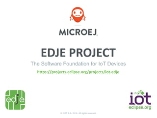© IS2T S.A. 2016. All rights reserved.
EDJE PROJECT
The Software Foundation for IoT Devices
https://projects.eclipse.org/projects/iot.edje
 
