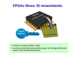 FPGAs libres: El renacimiento
● Proyecto Icestorm (Mayo, 2015)
● La primera toolchain que permiten pasar de Verilog al bitstream
usando sólo Herramientas libres
 