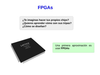 FPGAs
¿Te imaginas hacer tus propios chips?
¿Quieres aprender cómo son sus tripas?
¿Cómo se diseñan?
Una primera aproximación es
usar FPGAs
 