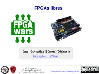 FPGAs libres
Juan González Gómez (Obijuan)
El Evento 2016
24 de Octubre de 2016
Universidad Carlos III de Madrid https://github.com/Obijuan/myslides
https://github.com/Obijuan
 