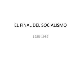 EL FINAL DEL SOCIALISMO
1985-1989
 