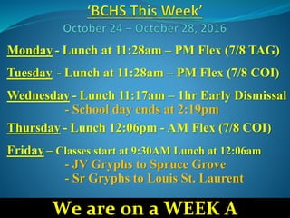 Monday - Lunch at 11:28am – PM Flex (7/8 TAG)
Tuesday - Lunch at 11:28am – PM Flex (7/8 COI)
Wednesday - Lunch 11:17am – 1hr Early Dismissal
- School day ends at 2:19pm
Thursday - Lunch 12:06pm - AM Flex (7/8 COI)
Friday – Classes start at 9:30AM Lunch at 12:06am
- JV Gryphs to Spruce Grove
- Sr Gryphs to Louis St. Laurent
We are on a WEEK A
 