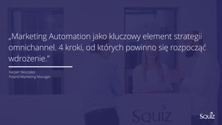 „Marketing Automation jako kluczowy element strategii
omnichannel. 4 kroki, od których powinno się rozpocząć
wdrożenie.”
Kacper Skoczylas
Poland Marketing Manager
 