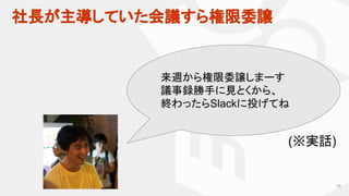 社長が主導していた会議すら権限委譲
76
来週から権限委譲しまーす
議事録勝手に見とくから、
終わったらSlackに投げてね
(※実話)
 