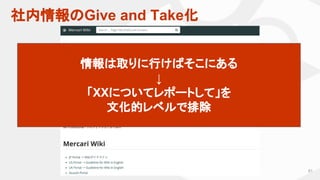 社内情報のGive and Take化
81
情報は取りに行けばそこにある
↓
「XXについてレポートして」を
文化的レベルで排除
 