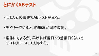とにかくABテスト
86
・ほとんどの案件でABテストが走る。
・デイリーで切ると、約50本が同時稼働。
・案件にもよるが、早ければ当日〜3営業日くらいで
　テストリリースしたりもする。
 