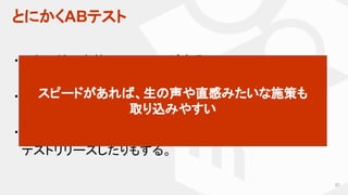 とにかくABテスト
87
・ほとんどの案件でABテストが走る。
・デイリーで切ると、約50本が同時稼働。
・案件にもよるが、早ければ当日〜3営業日くらいで
　テストリリースしたりもする。
スピードがあれば、生の声や直感みたいな施策も
取り込みやすい
 