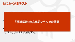 とにかくABテスト
88
・ほとんどの案件でABテストが走る。
・デイリーで切ると、約50本が同時稼働。
・案件にもよるが、早ければ当日〜3営業日くらいで
　テストリリースしたりもする。
「理論武装」の文化的レベルでの排除
 