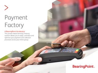 >
Payment
Factory
A BearingPoint Accelerator
This proven award winning Treasury
solution allows you to align, centralize and
optimize your payment and collection
processes across your entire group.
 