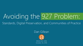 Avoiding the 927 Problem:
Standards, Digital Preservation, and Communities of Practice
Dan Gillean
PASIG NYC 2016
October 26, 2016
 