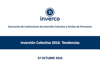 Inversión Colectiva 2016. Tendencias
27 OCTUBRE 2016
Asociación de Instituciones de Inversión Colectiva y Fondos de Pensiones
 