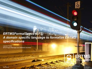 10/27/2016 Company Presentation CONFIDENTIAL 1
ERTMSFormalSpecs (EFS)
A domain specific language to formalize ERTMS
specifications
Laurent Ferier
EFS Project Manager and Software Architect
 
