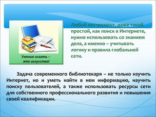 Умение искать –
это искусство!
Любой инструмент, даже такой
простой, как поиск в Интернете,
нужно использовать со знанием
...