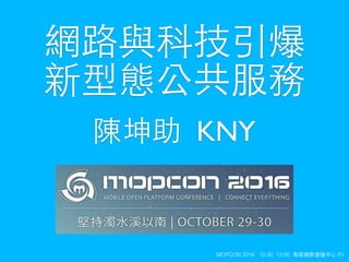 KNYMOPCON 2016 10-30 13:00 ⾼高雄國際會議中⼼心 R1
陳坤助 KNY
網路與科技引爆
新型態公共服務
 
