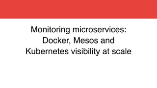 Monitoring microservices:
Docker, Mesos and
Kubernetes visibility at scale
 