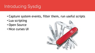 Introducing Sysdig
• Capture system events, filter them, run useful scripts
• Lua scripting
• Open Source
• Nice curses UI
lsof
netstat
tcpdump
htop
ps
strace
 