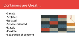 Containers are Great…
• Simple
• Scalable
• Isolated
• Service-oriented
• Elastic
• Flexible
• Separation of concerns
 