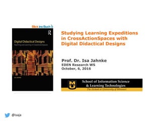 @isaja
Prof. Dr. Isa Jahnke
EDEN Research WS
October, 6, 2016
Studying Learning Expeditions
in CrossActionSpaces with
Digital Didactical Designs
 