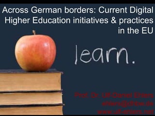 Across German borders: Current Digital
Higher Education initiatives & practices
in the EU
Prof. Dr. Ulf-Daniel Ehlers
ehlers@dhbw.de
www.ulf-ehlers.net
 