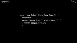 /20@yegor256 23
page = new Robust<Page>(new Page()) {
@Override
public String html() around retry() {
return origin.html()...