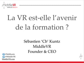@SebKuntz
@MiddleVR
MiddleVR.com
VR - The future of
training ?
Sébastien ‘Cb’ Kuntz
MiddleVR
Founder & CEO
 