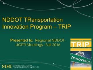 NDDOT TRansportation
Innovation Program – TRIP
Presented to: Regional NDDOT-
UGPTI Meetings– Fall 2016
 