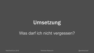 Umsetzung
Was darf ich nicht vergessen?
WebTechCon 2016 Website-Relaunch @andrescharf
 