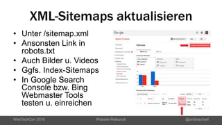 XML-Sitemaps aktualisieren
• Unter /sitemap.xml
• Ansonsten Link in
robots.txt
• Auch Bilder u. Videos
• Ggfs. Index-Sitemaps
• In Google Search
Console bzw. Bing
Webmaster Tools
testen u. einreichen
WebTechCon 2016 Website-Relaunch @andrescharf
 